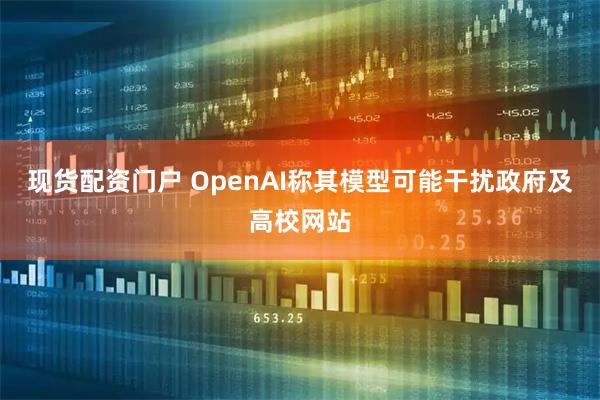 现货配资门户 OpenAI称其模型可能干扰政府及高校网站