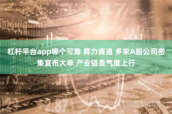 杠杆平台app哪个可靠 算力赛道 多家A股公司密集宣布大单 产业链景气度上行