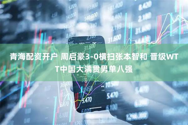 青海配资开户 周启豪3-0横扫张本智和 晋级WTT中国大满贯男单八强